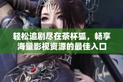 轻松追剧尽在茶杯狐，畅享海量影视资源的最佳入口
