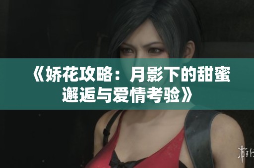 《娇花攻略：月影下的甜蜜邂逅与爱情考验》
