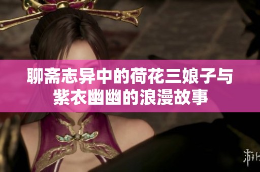 聊斋志异中的荷花三娘子与紫衣幽幽的浪漫故事