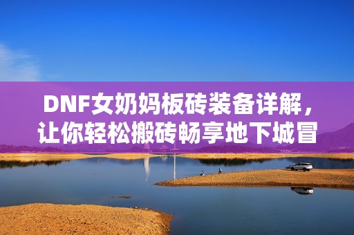 DNF女奶妈板砖装备详解，让你轻松搬砖畅享地下城冒险