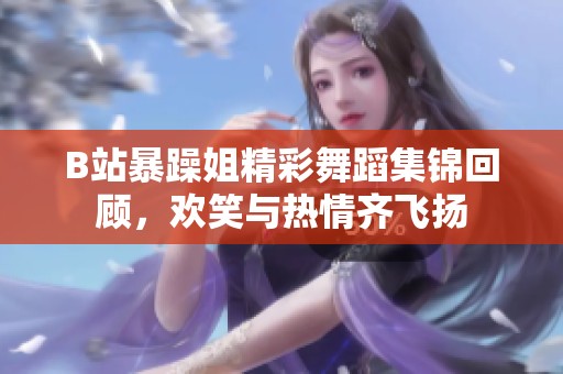 B站暴躁姐精彩舞蹈集锦回顾，欢笑与热情齐飞扬