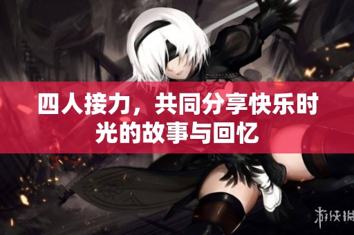 四人接力，共同分享快乐时光的故事与回忆