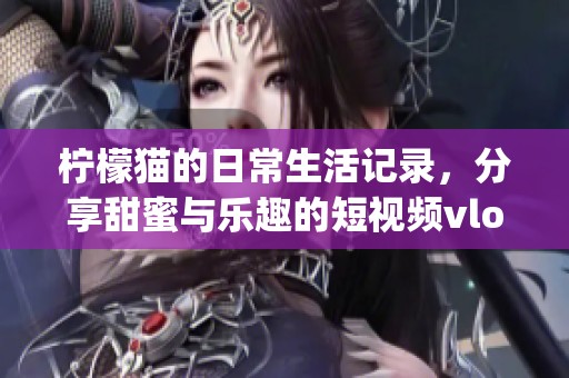 柠檬猫的日常生活记录，分享甜蜜与乐趣的短视频vlog