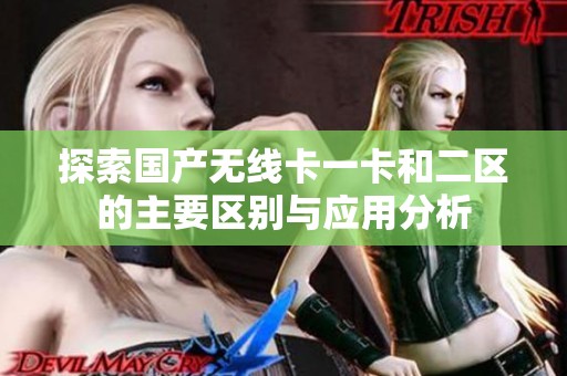 探索国产无线卡一卡和二区的主要区别与应用分析