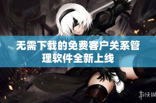 无需下载的免费客户关系管理软件全新上线