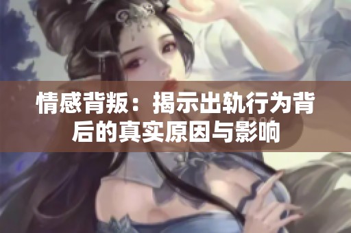 情感背叛：揭示出轨行为背后的真实原因与影响