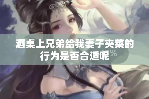酒桌上兄弟给我妻子夹菜的行为是否合适呢