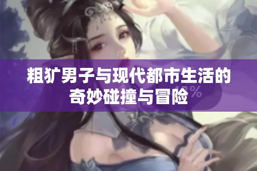 粗犷男子与现代都市生活的奇妙碰撞与冒险