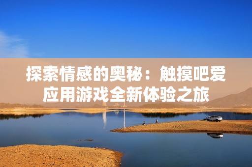 探索情感的奥秘：触摸吧爱应用游戏全新体验之旅