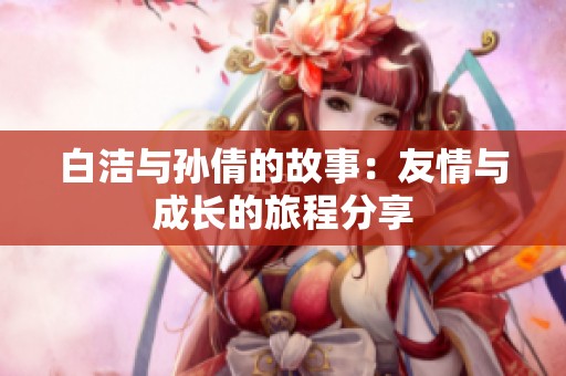 白洁与孙倩的故事：友情与成长的旅程分享