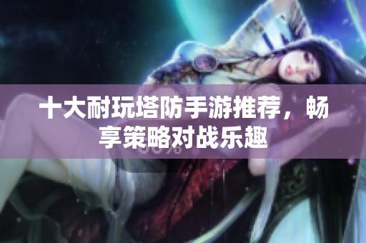 十大耐玩塔防手游推荐，畅享策略对战乐趣