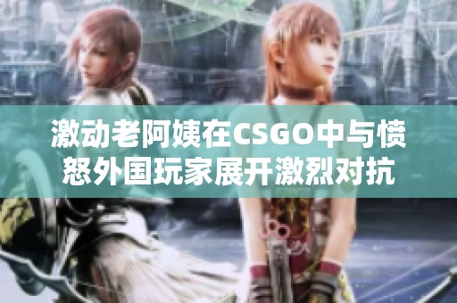 激动老阿姨在CSGO中与愤怒外国玩家展开激烈对抗
