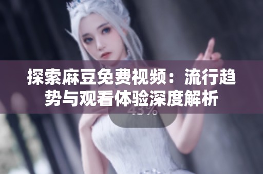 探索麻豆免费视频：流行趋势与观看体验深度解析