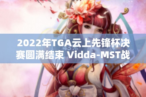 2022年TGA云上先锋杯决赛圆满结束 Vidda-MST战队夺得冠军