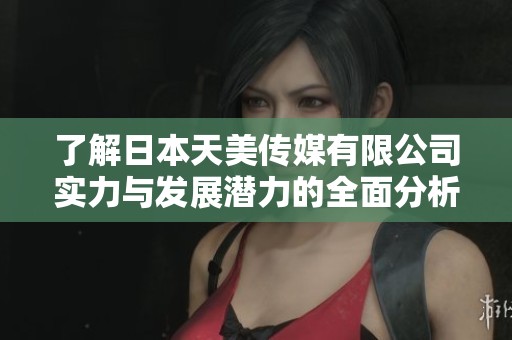 了解日本天美传媒有限公司实力与发展潜力的全面分析