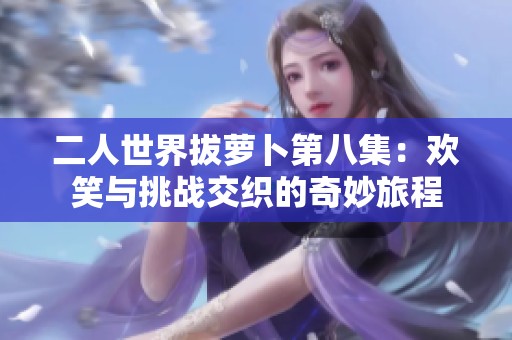 二人世界拔萝卜第八集：欢笑与挑战交织的奇妙旅程