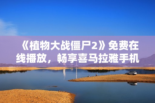 《植物大战僵尸2》免费在线播放，畅享喜马拉雅手机版音频内容