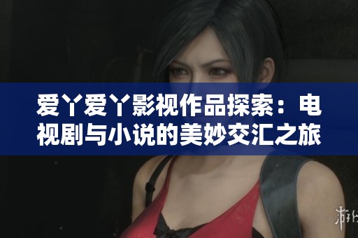 爱丫爱丫影视作品探索：电视剧与小说的美妙交汇之旅