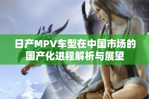 日产MPV车型在中国市场的国产化进程解析与展望