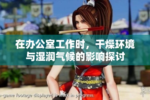 在办公室工作时，干燥环境与湿润气候的影响探讨