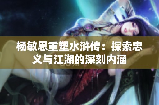 杨敏思重塑水浒传：探索忠义与江湖的深刻内涵