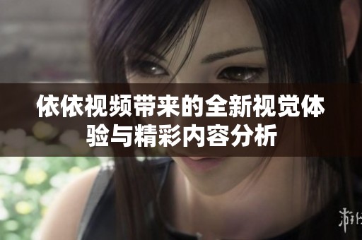 依依视频带来的全新视觉体验与精彩内容分析