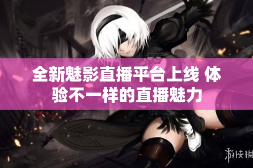 全新魅影直播平台上线 体验不一样的直播魅力