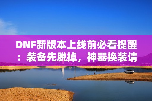 DNF新版本上线前必看提醒：装备先脱掉，神器换装请谨慎购买
