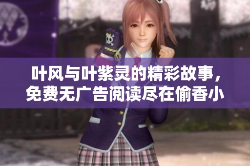 叶风与叶紫灵的精彩故事，免费无广告阅读尽在偷香小说网