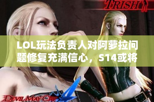 LOL玩法负责人对阿萝拉问题修复充满信心，S14或将迎来新变革