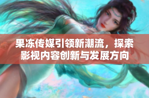 果冻传媒引领新潮流，探索影视内容创新与发展方向