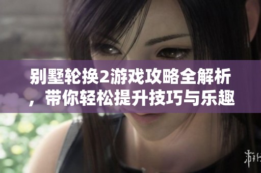 别墅轮换2游戏攻略全解析，带你轻松提升技巧与乐趣