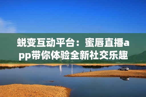 蜕变互动平台：蜜唇直播app带你体验全新社交乐趣