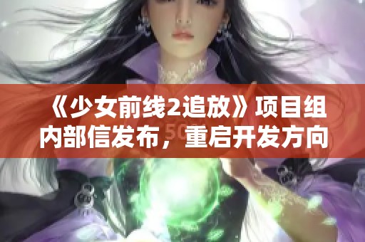 《少女前线2追放》项目组内部信发布，重启开发方向引发期待