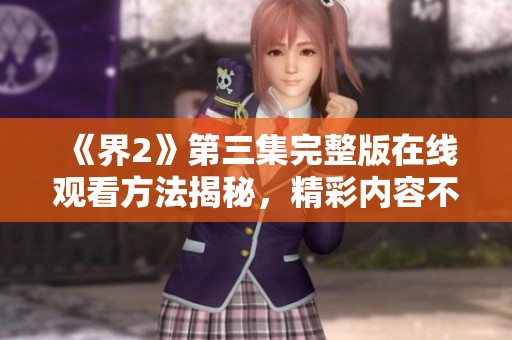 《界2》第三集完整版在线观看方法揭秘，精彩内容不容错过