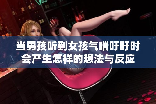 当男孩听到女孩气喘吁吁时会产生怎样的想法与反应