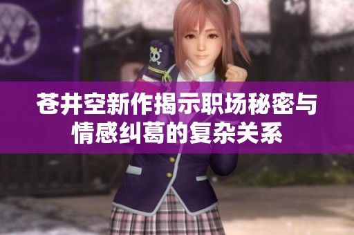 苍井空新作揭示职场秘密与情感纠葛的复杂关系