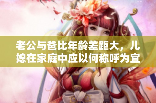 老公与爸比年龄差距大，儿媳在家庭中应以何称呼为宜