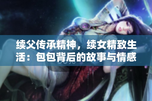 续父传承精神，续女精致生活：包包背后的故事与情感