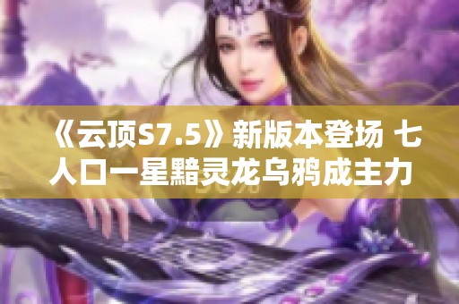 《云顶S7.5》新版本登场 七人口一星黯灵龙乌鸦成主力