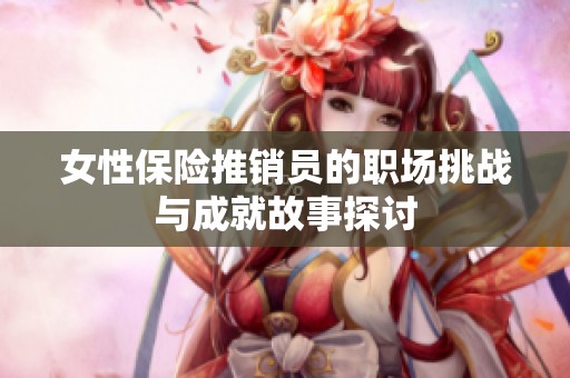 女性保险推销员的职场挑战与成就故事探讨