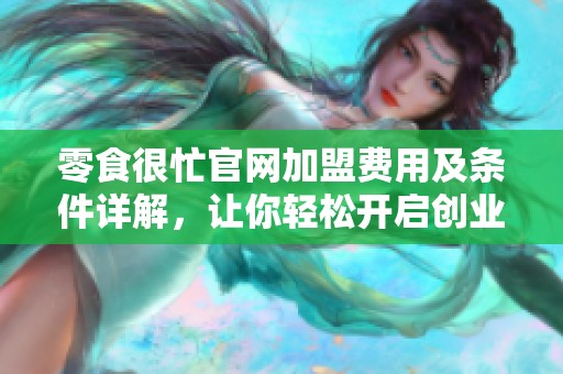 零食很忙官网加盟费用及条件详解，让你轻松开启创业之路