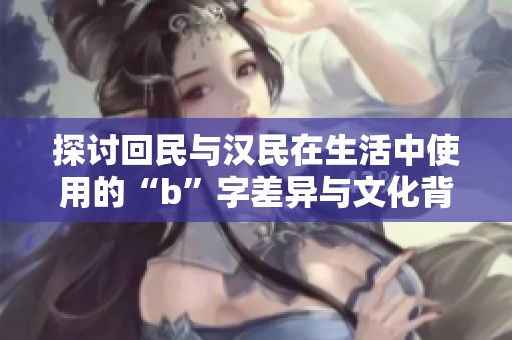 探讨回民与汉民在生活中使用的“b”字差异与文化背景分析