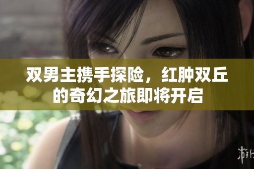 双男主携手探险，红肿双丘的奇幻之旅即将开启