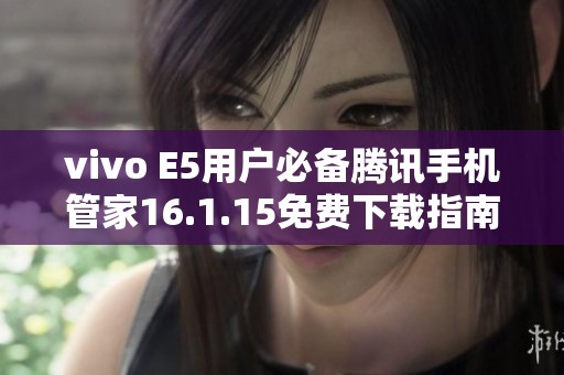 vivo E5用户必备腾讯手机管家16.1.15免费下载指南