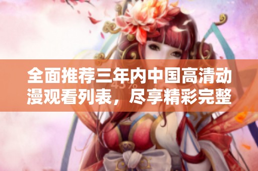 全面推荐三年内中国高清动漫观看列表，尽享精彩完整版