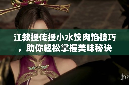江教授传授小水饺肉馅技巧，助你轻松掌握美味秘诀