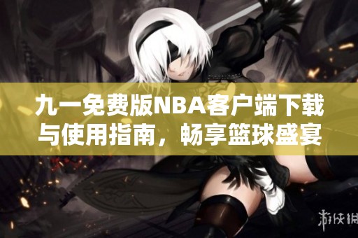 九一免费版NBA客户端下载与使用指南，畅享篮球盛宴