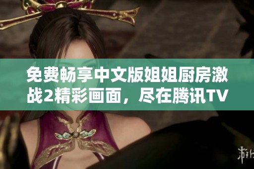 免费畅享中文版姐姐厨房激战2精彩画面，尽在腾讯TV在线播放