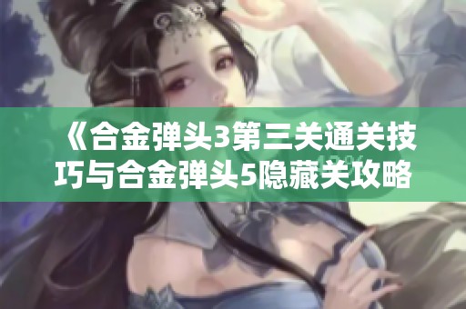《合金弹头3第三关通关技巧与合金弹头5隐藏关攻略分享》